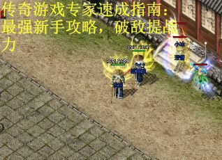 传奇游戏专家速成指南:最强新手攻略,破敌提战力 传奇游戏专家速成指南:最强新手攻略,破敌提战力