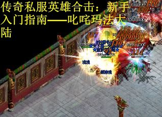 传奇私服英雄合击：新手入门指南——叱咤玛法大陆