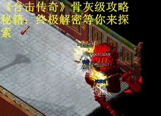 《合击传奇》骨灰级攻略秘籍:终极解密等你来探索 《合击传奇》骨灰级攻略秘籍:终极解密等你来探索