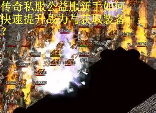 传奇私服公益服新手如何快速提升战力与获取装备？
