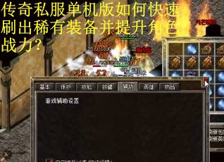 传奇私服单机版如何快速刷出稀有装备并提升角色战力？