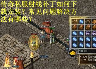 传奇私服射线补丁如何下载安装？常见问题解决方法有哪些？