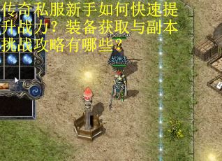 传奇私服新手如何快速提升战力？装备获取与副本挑战攻略有哪些？