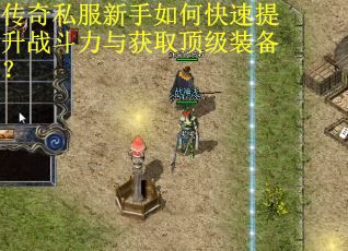 传奇私服新手如何快速提升战斗力与获取顶级装备？