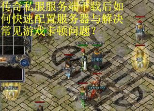 传奇私服服务端下载后如何快速配置服务器与解决常见游戏卡顿问题？