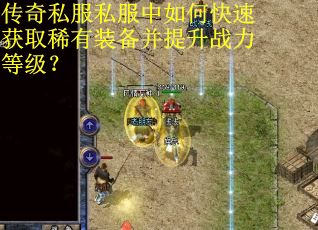 传奇私服私服中如何快速获取稀有装备并提升战力等级？