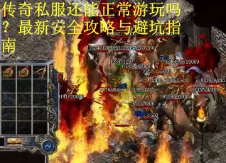 传奇私服还能正常游玩吗?最新安全攻略与避坑指南 传奇私服还能正常游玩吗?最新安全攻略与避坑指南