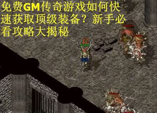 免费GM传奇游戏如何快速获取顶级装备？新手必看攻略大揭秘