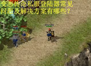 变态传奇私服登陆器常见问题及解决方案有哪些？