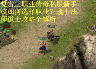 复古三职业传奇私服新手该如何选择职业？战士法师道士攻略全解析