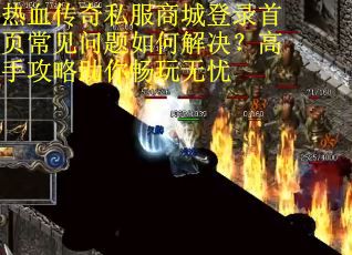 热血传奇私服商城登录首页常见问题如何解决？高手攻略助你畅玩无忧