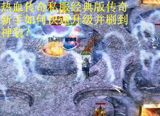 热血传奇私服经典版传奇新手如何快速升级并刷到神装？
