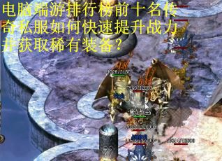 电脑端游排行榜前十名传奇私服如何快速提升战力并获取稀有装备？