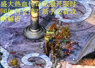 盛大热血传奇私服开服时间如何安排？新手必看攻略解析