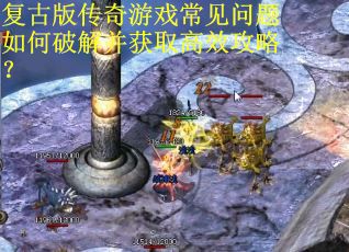 复古版传奇游戏常见问题如何破解并获取高效攻略？
