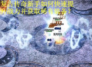复古传奇新手如何快速提升战力并获取稀有装备？