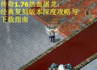 传奇1.76热血屠龙：经典复刻版本深度攻略与下载指南