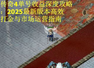 传奇4单号收益深度攻略：2025最新版本高效打金与市场运营指南