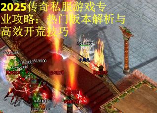 2025传奇私服游戏专业攻略：热门版本解析与高效开荒技巧