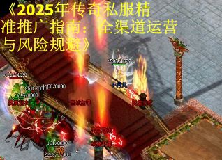 《2025年传奇私服精准推广指南：全渠道运营与风险规避》