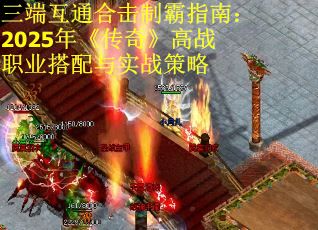三端互通合击制霸指南：2025年《传奇》高战职业搭配与实战策略