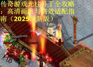 传奇游戏光柱补丁全攻略：高清画质与高效适配指南（2025最新版）