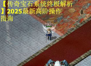 【传奇宝石系统终极解析】2025最新高阶操作指南