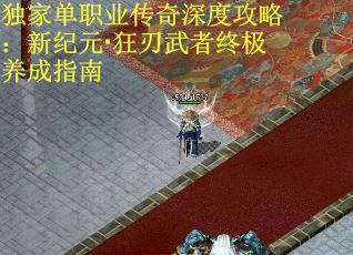 独家单职业传奇深度攻略：新纪元·狂刃武者终极养成指南