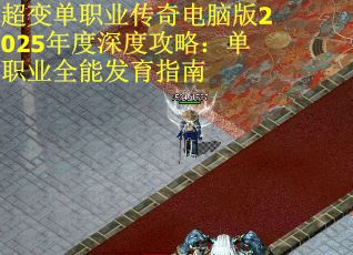 超变单职业传奇电脑版2025年度深度攻略：单职业全能发育指南