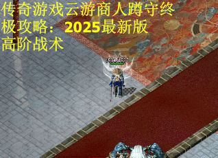 传奇游戏云游商人蹲守终极攻略：2025最新版高阶战术