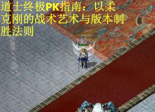 道士终极PK指南：以柔克刚的战术艺术与版本制胜法则
