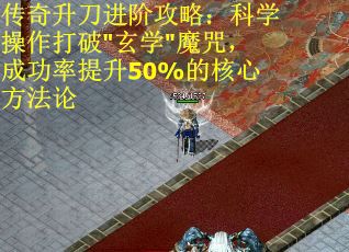 传奇升刀进阶攻略：科学操作打破"玄学"魔咒，成功率提升50%的核心方法论