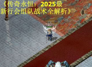 《传奇永恒：2025最新行会组队战术全解析》