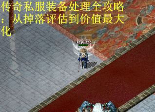 传奇私服装备处理全攻略：从掉落评估到价值最大化