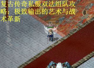 复古传奇私服双法组队攻略：极致输出的艺术与战术革新