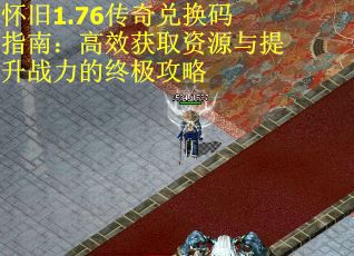 怀旧1.76传奇兑换码指南：高效获取资源与提升战力的终极攻略