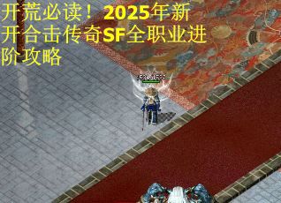 开荒必读！2025年新开合击传奇SF全职业进阶攻略