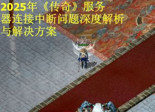 2025年《传奇》服务器连接中断问题深度解析与解决方案