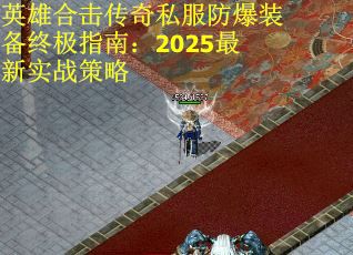 英雄合击传奇私服防爆装备终极指南：2025最新实战策略