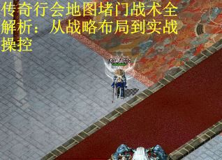 传奇行会地图堵门战术全解析:从战略布局到实战操控 传奇行会地图堵门战术全解析:从战略布局到实战操控