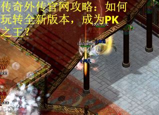 传奇外传官网攻略：如何玩转全新版本，成为PK之王？