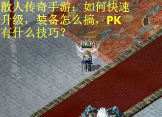 散人传奇手游：如何快速升级，装备怎么搞，PK有什么技巧？