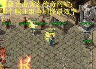 最新合击变态传奇网站：哪个职业组合刷怪最效率？