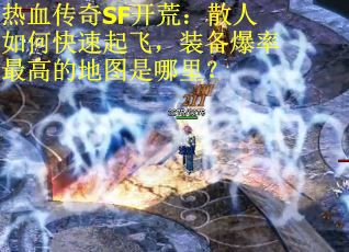 热血传奇SF开荒：散人如何快速起飞，装备爆率最高的地图是哪里？