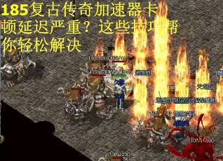 185复古传奇加速器卡顿延迟严重？这些技巧帮你轻松解决