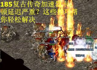 185复古传奇加速器卡顿延迟严重？这些技巧帮你轻松解决