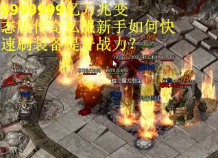 9999999亿万兆变态版传奇私服新手如何快速刷装备提升战力？