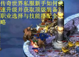 传奇世界私服新手如何快速升级并获取顶级装备?职业选择与技能搭配全攻略 传奇世界私服新手如何快速升级并获取顶级装备?职业选择与技能搭配全攻略