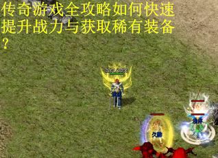 传奇游戏全攻略如何快速提升战力与获取稀有装备？