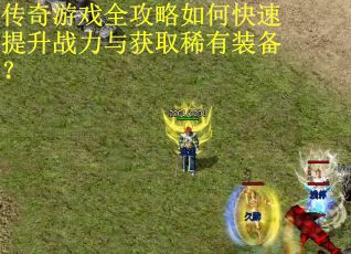 传奇游戏全攻略如何快速提升战力与获取稀有装备？